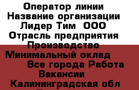 Оператор линии › Название организации ­ Лидер Тим, ООО › Отрасль предприятия ­ Производство › Минимальный оклад ­ 34 000 - Все города Работа » Вакансии   . Калининградская обл.,Приморск г.